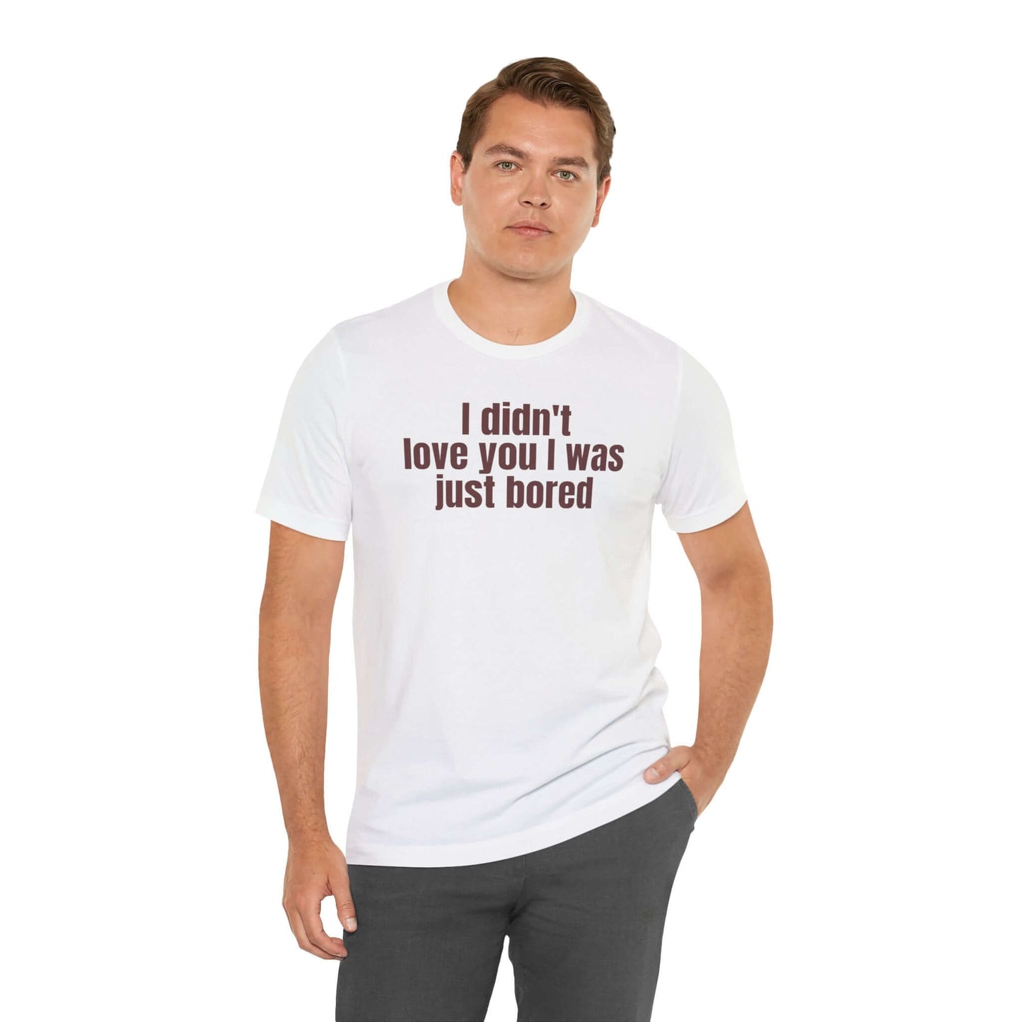 Funny Unisex Tee - "I Didn't Love You I Was Just Bored"