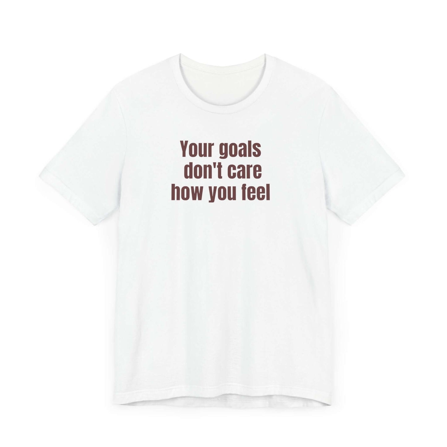 Motivational Unisex Tee - "Your Goals Don't Care How You Feel"