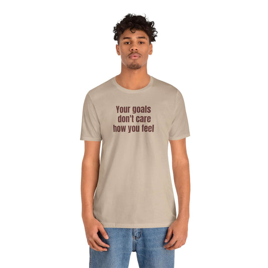 Motivational Unisex Tee - "Your Goals Don't Care How You Feel"