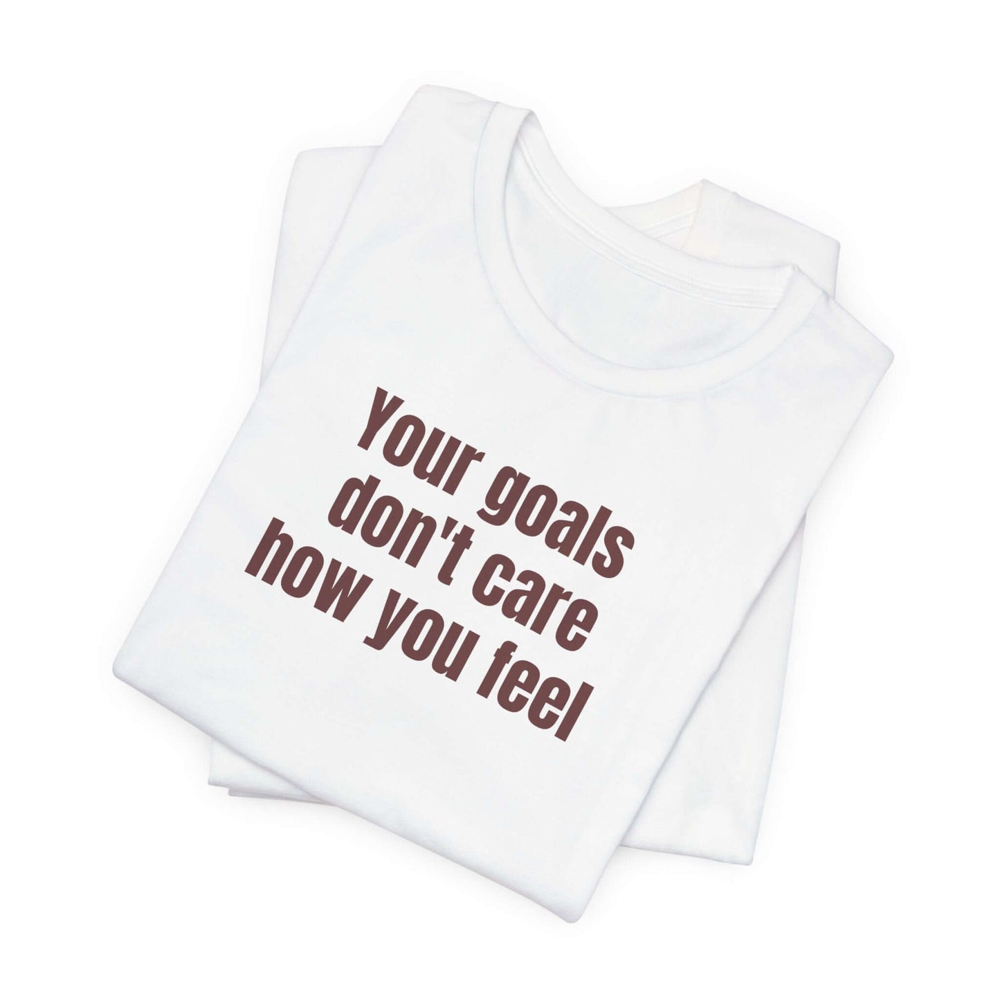 Motivational Unisex Tee - "Your Goals Don't Care How You Feel"