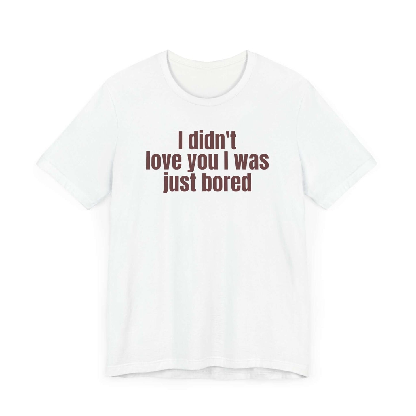 Funny Unisex Tee - "I Didn't Love You I Was Just Bored"