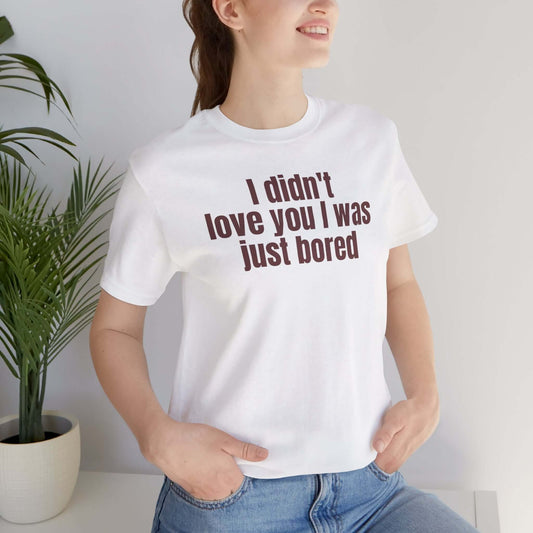 Funny Unisex Tee - "I Didn't Love You I Was Just Bored"