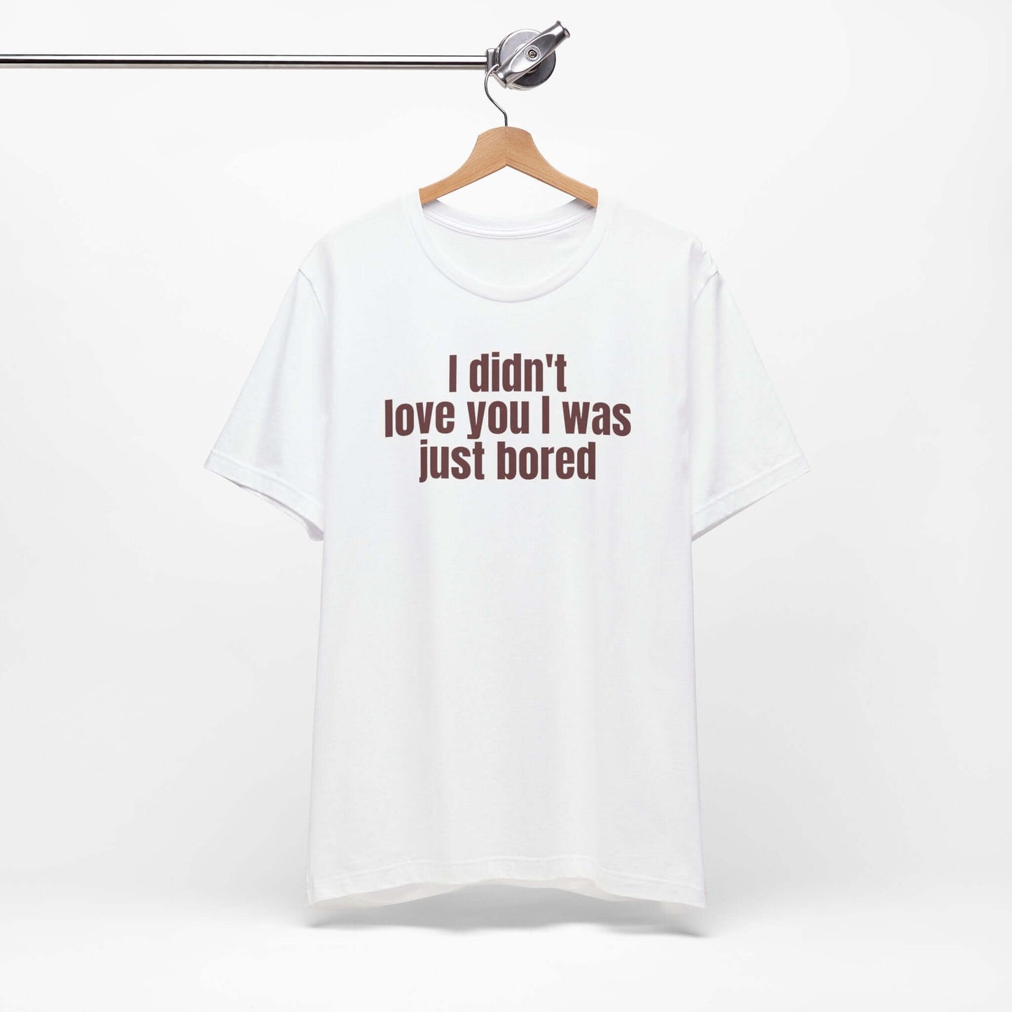 Funny Unisex Tee - "I Didn't Love You I Was Just Bored"