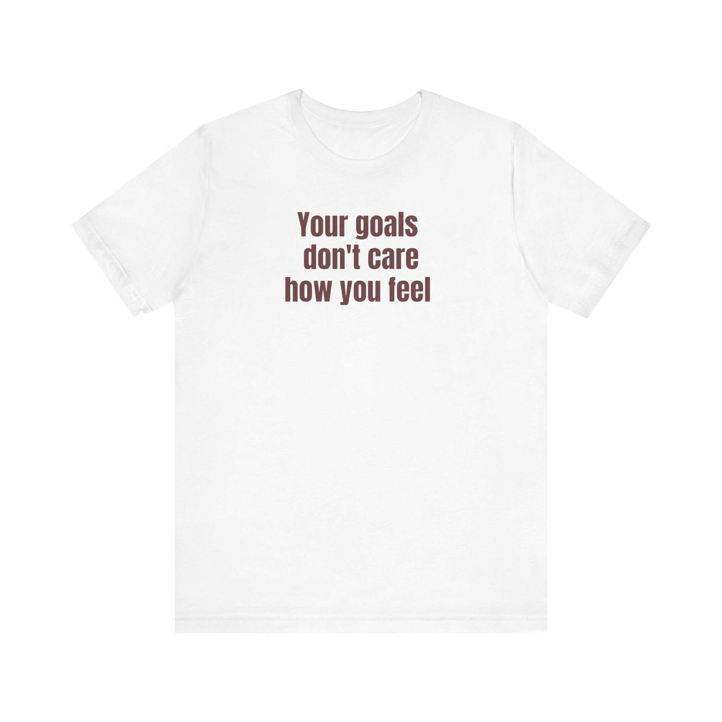 Motivational Unisex Tee - "Your Goals Don't Care How You Feel"