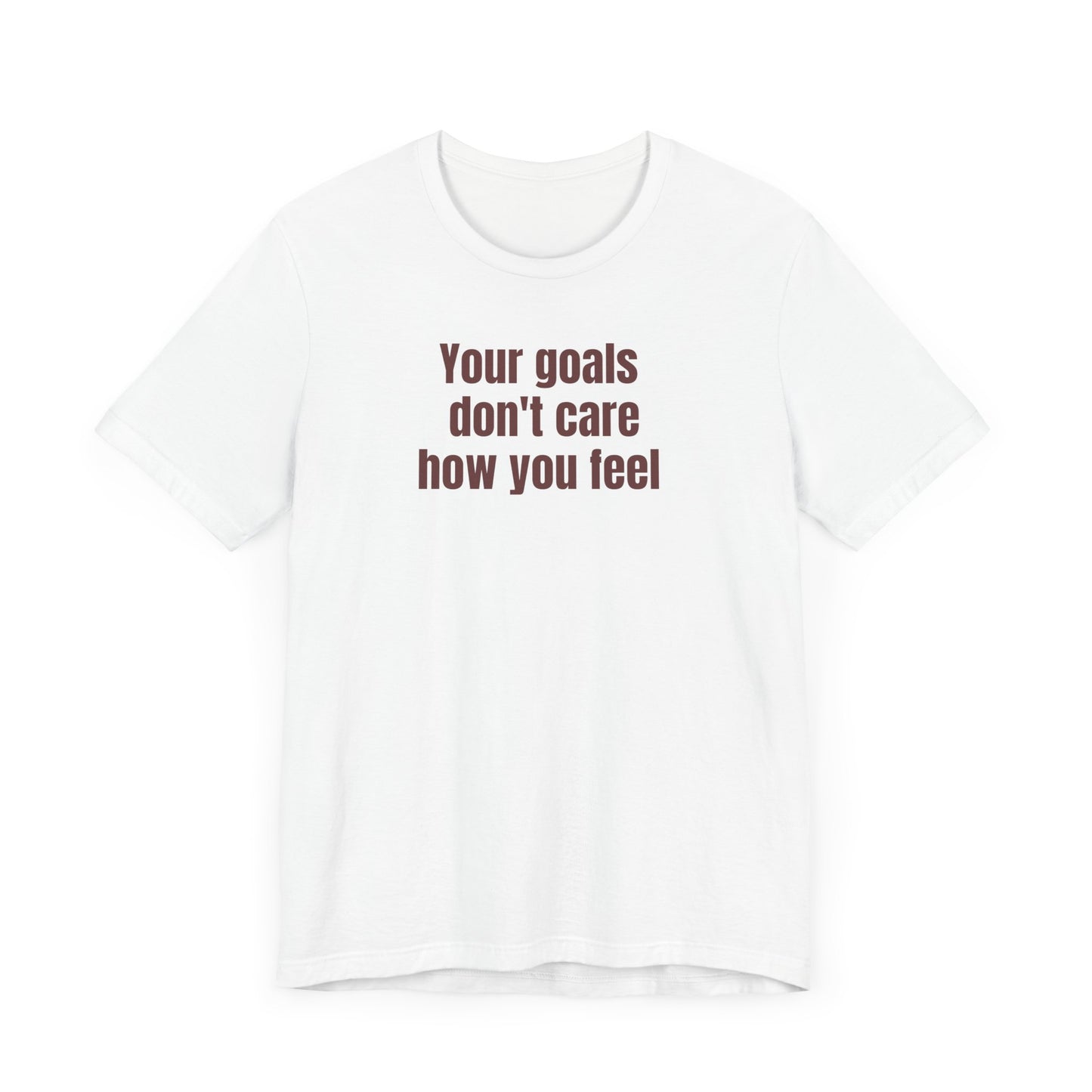 Motivational Unisex Tee - "Your Goals Don't Care How You Feel"