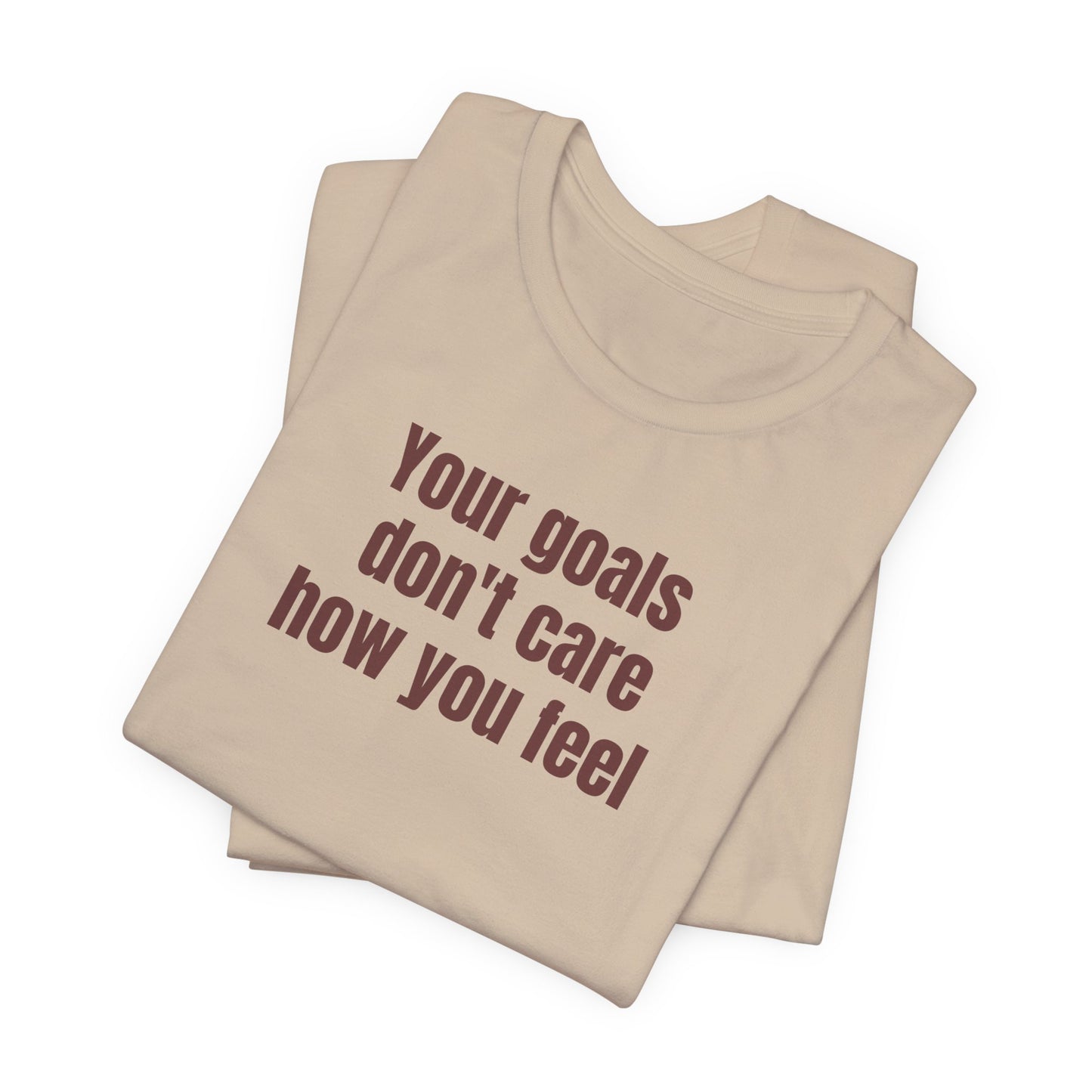 Motivational Unisex Tee - "Your Goals Don't Care How You Feel"