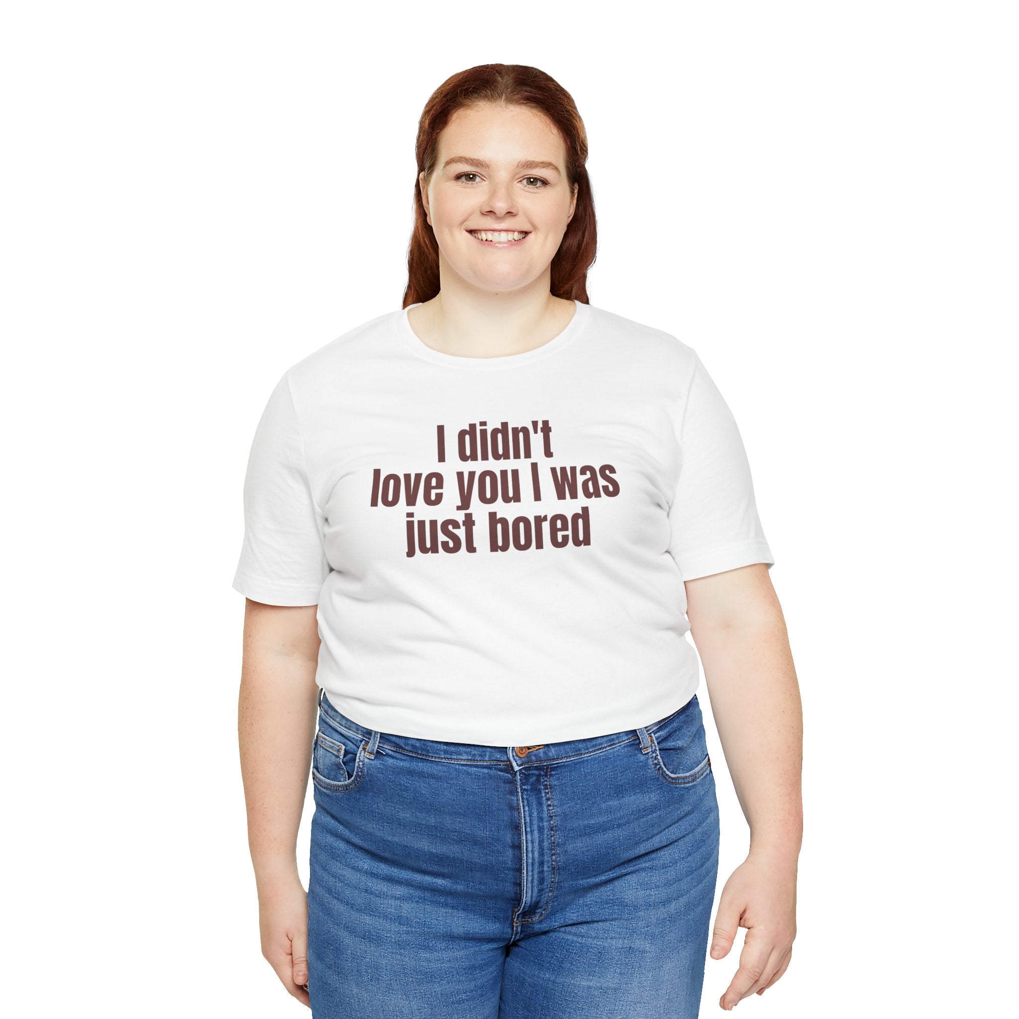 Funny Unisex Tee - "I Didn't Love You I Was Just Bored"