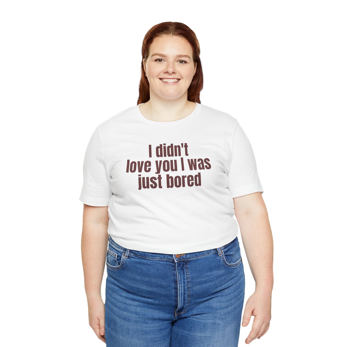 Funny Unisex Tee - &quot;I Didn't Love You I Was Just Bored&quot;