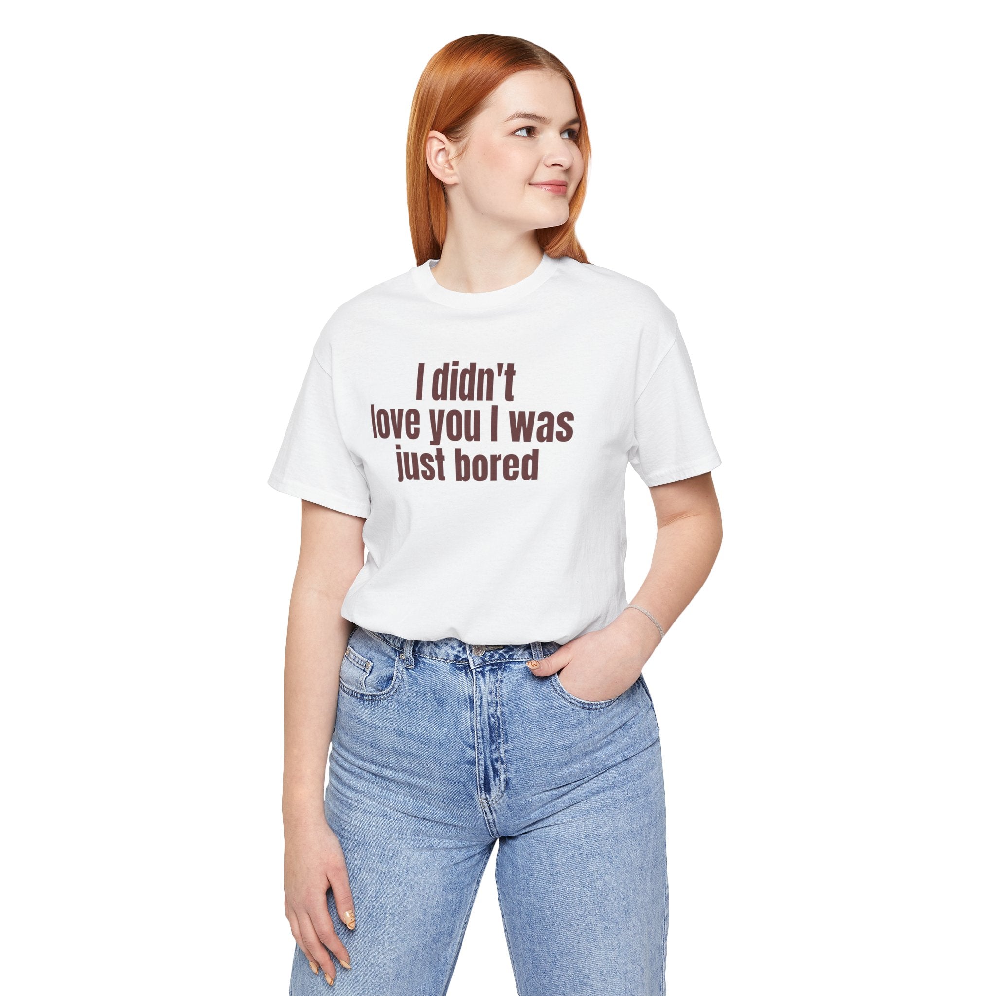 Funny Unisex Tee - "I Didn't Love You I Was Just Bored"