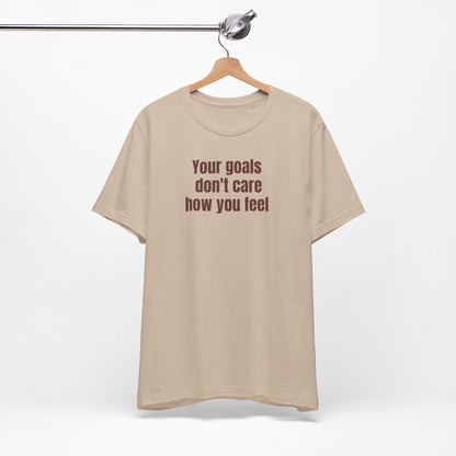 Motivational Unisex Tee - "Your Goals Don't Care How You Feel"