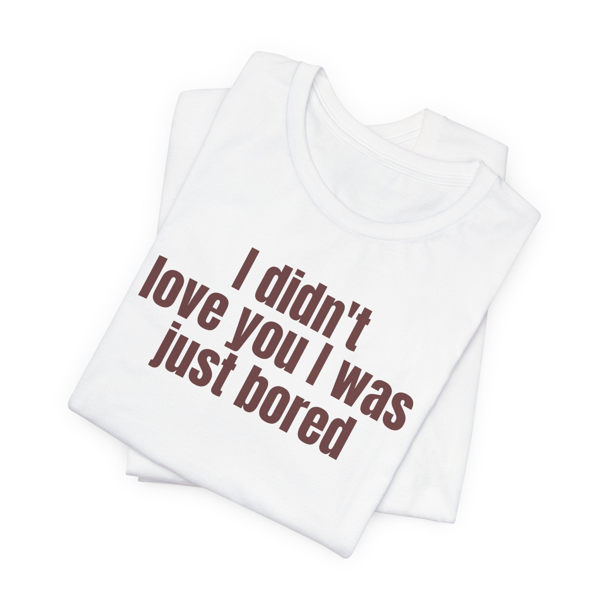Funny Unisex Tee - "I Didn't Love You I Was Just Bored"