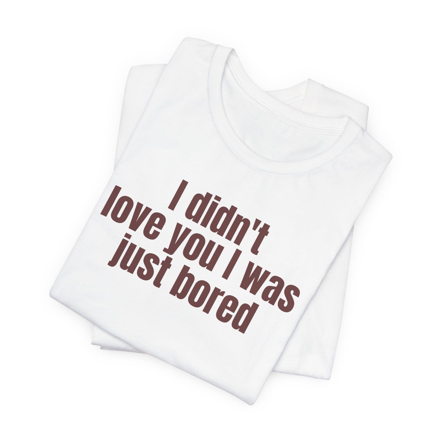 Funny Unisex Tee - &quot;I Didn't Love You I Was Just Bored&quot;