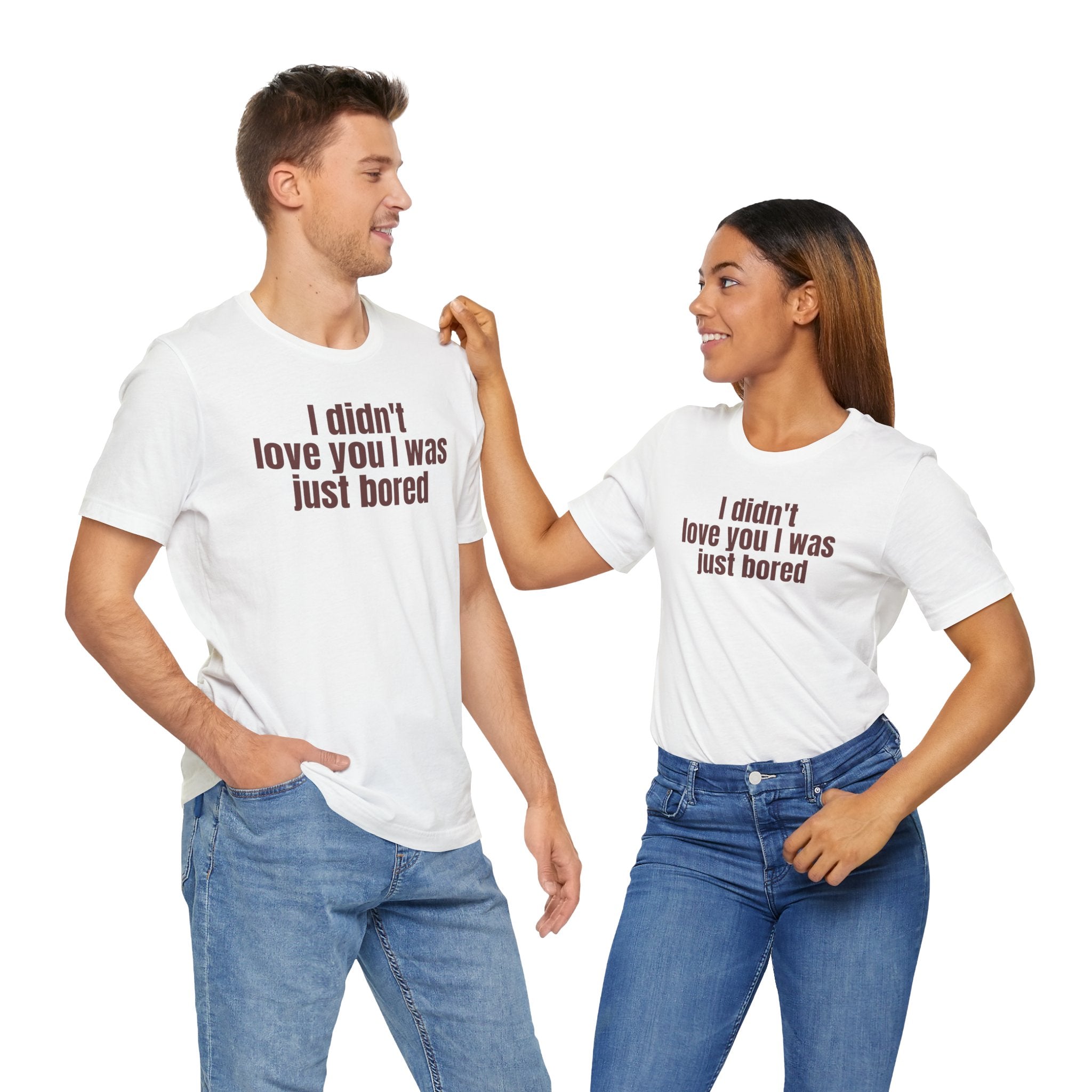 Funny Unisex Tee - "I Didn't Love You I Was Just Bored"