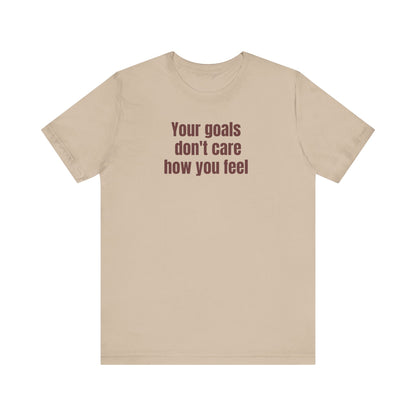 Motivational Unisex Tee - "Your Goals Don't Care How You Feel"