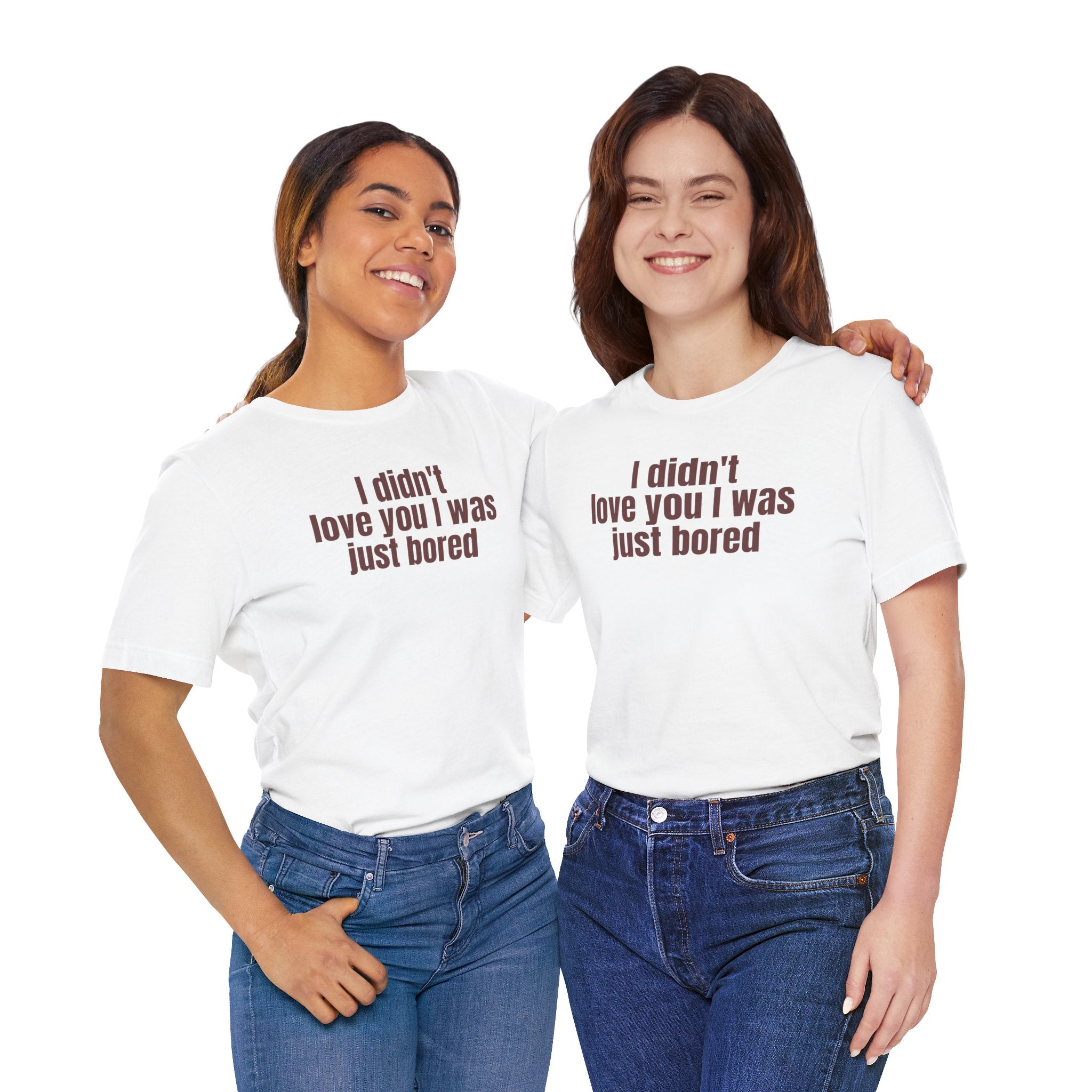 Funny Unisex Tee - "I Didn't Love You I Was Just Bored"