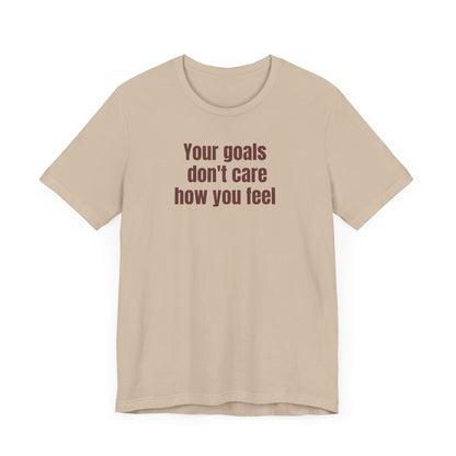 Motivational Unisex Tee - "Your Goals Don't Care How You Feel"