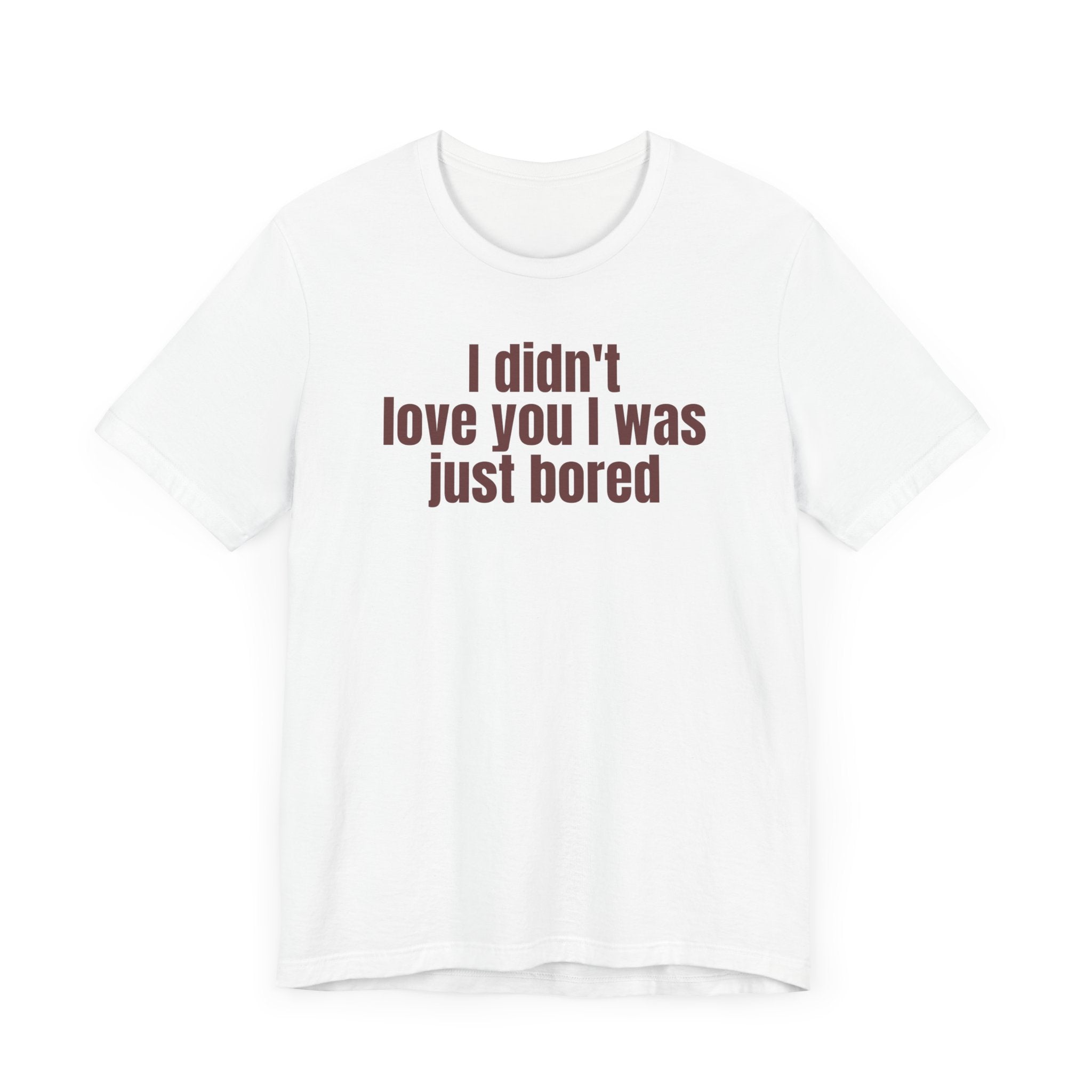 Funny Unisex Tee - "I Didn't Love You I Was Just Bored"