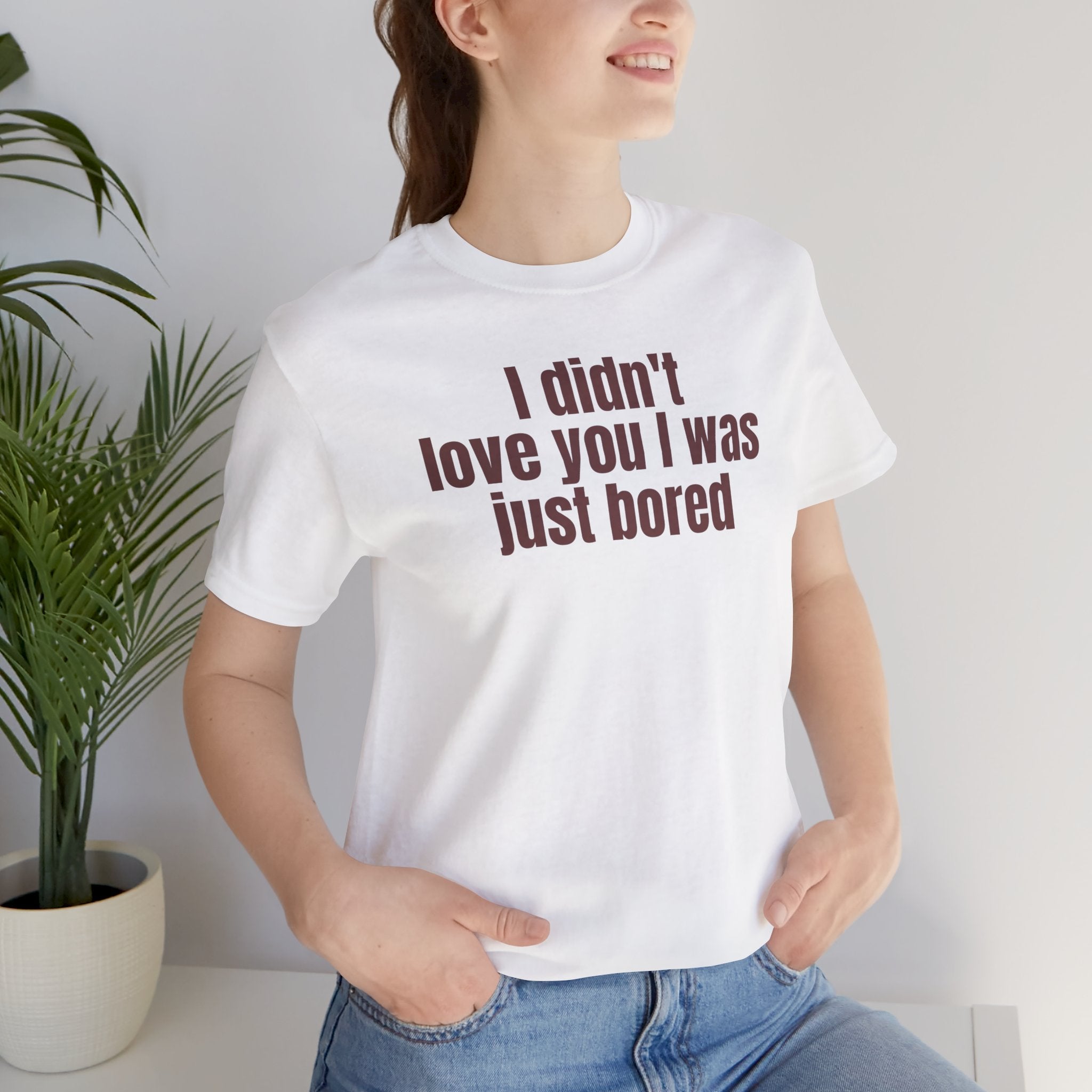 Funny Unisex Tee - "I Didn't Love You I Was Just Bored"