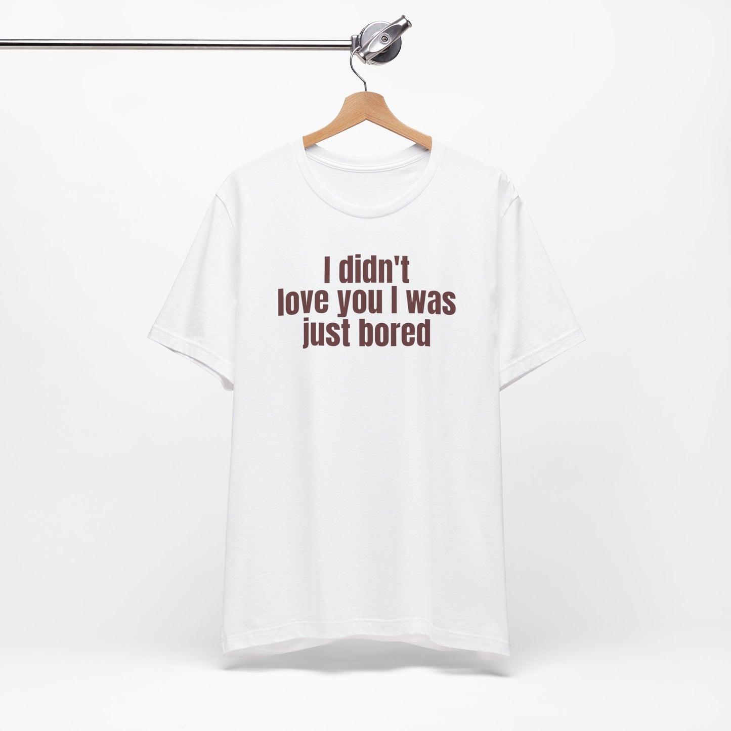 Funny Unisex Tee - &quot;I Didn't Love You I Was Just Bored&quot;
