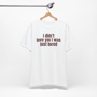 Funny Unisex Tee - &quot;I Didn't Love You I Was Just Bored&quot;