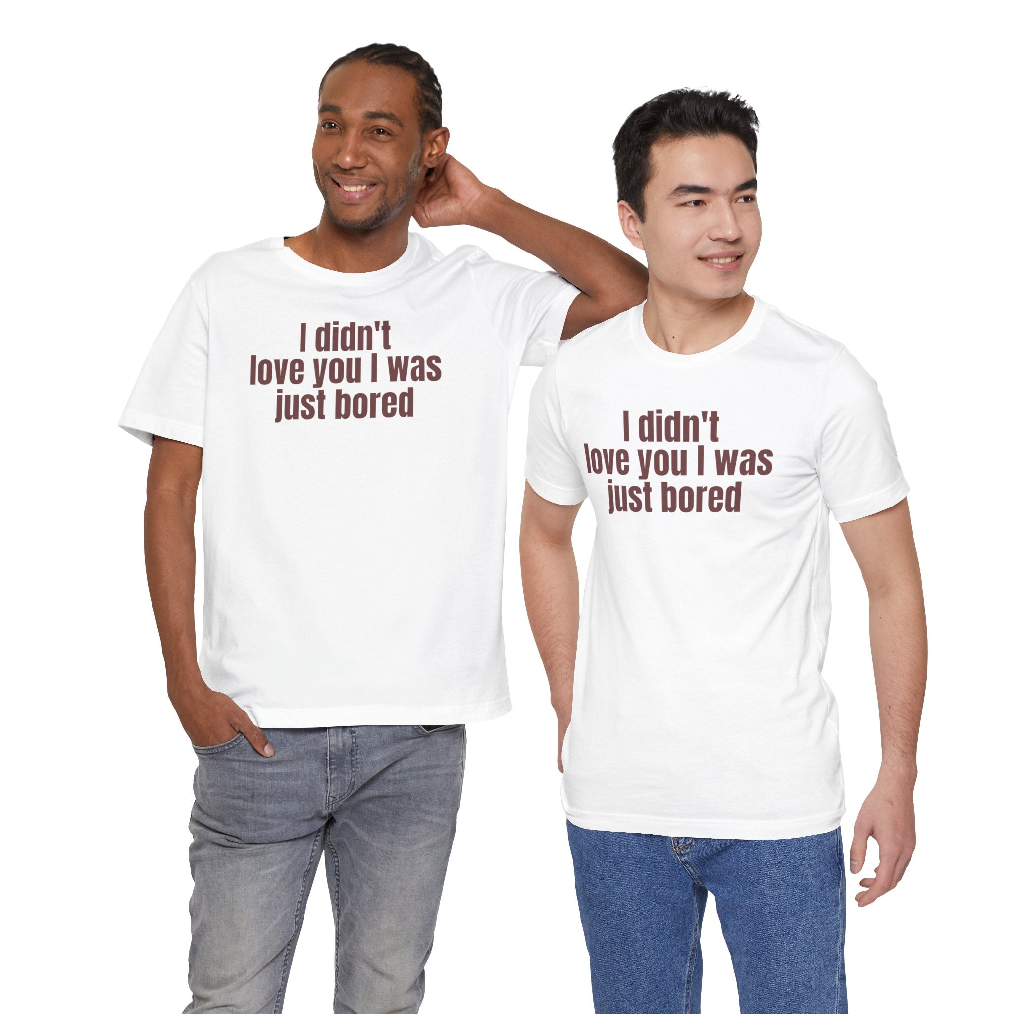 Funny Unisex Tee - "I Didn't Love You I Was Just Bored"